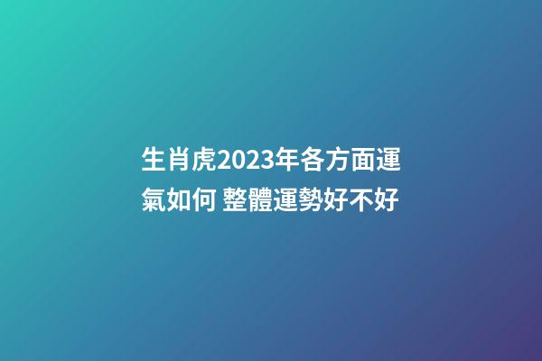 生肖虎2023年各方面運氣如何 整體運勢好不好